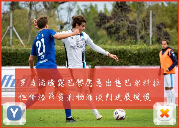 罗马诺透露巴黎愿意出售巴尔科拉但价格昂贵利物浦谈判进展缓慢
